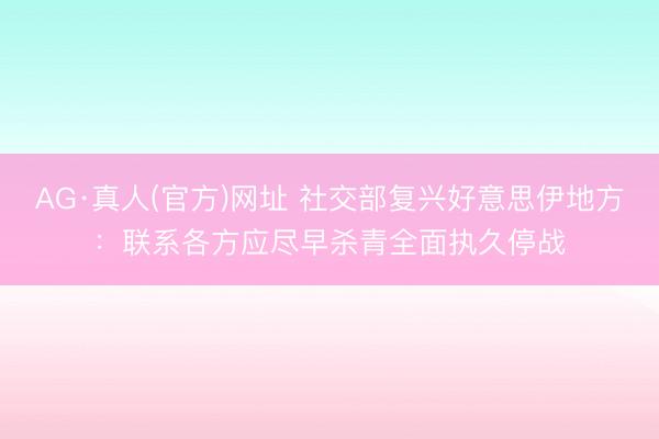 AG·真人(官方)网址 社交部复兴好意思伊地方：联系各方应尽早杀青全面执久停战