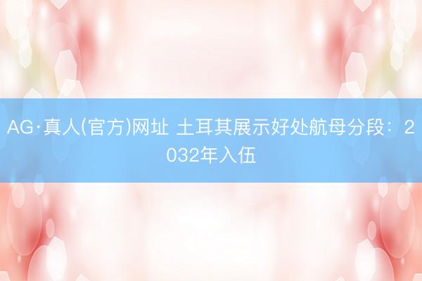 AG·真人(官方)网址 土耳其展示好处航母分段：2032年入伍
