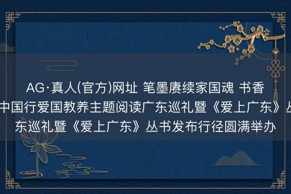 AG·真人(官方)网址 笔墨赓续家国魂 书香耀启南粤章—— 书香中国行爱国教养主题阅读广东巡礼暨《爱上广东》丛书发布行径圆满举办