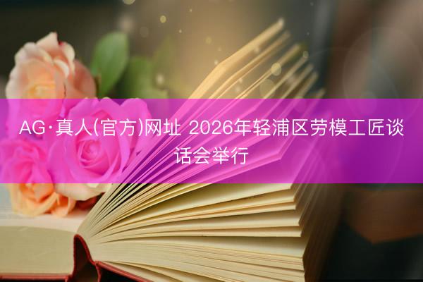 AG·真人(官方)网址 2026年轻浦区劳模工匠谈话会举行