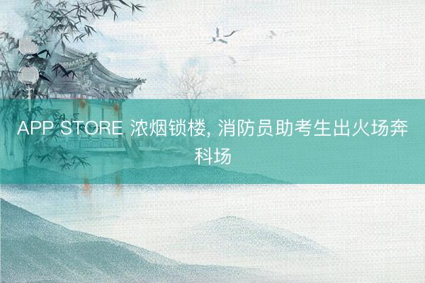 APP STORE 浓烟锁楼， 消防员助考生出火场奔科场