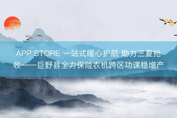 APP STORE 一站式暖心护航 助力三夏抢收——巨野县全力保险农机跨区功课稳增产