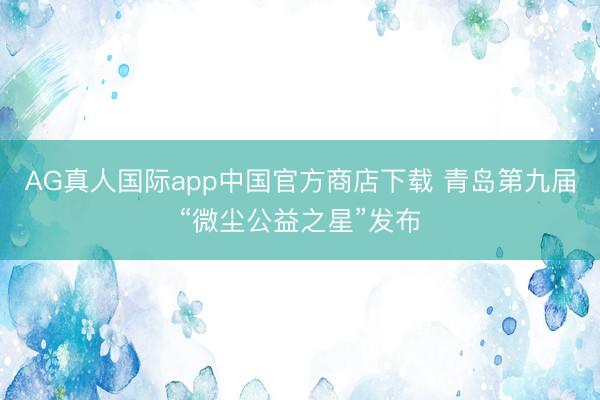 AG真人国际app中国官方商店下载 青岛第九届“微尘公益之星”发布