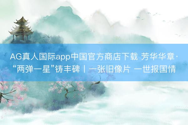 AG真人国际app中国官方商店下载 芳华华章·“两弹一星”铸丰碑丨一张旧像片 一世报国情