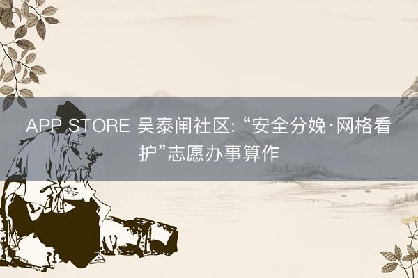 APP STORE 吴泰闸社区: “安全分娩·网格看护”志愿办事算作