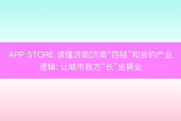 APP STORE 读懂济南|济南“四链”和会的产业逻辑: 让城市我方“长”坐褥业
