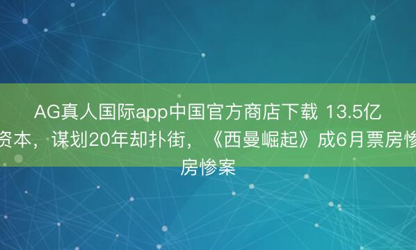 AG真人国际app中国官方商店下载 13.5亿大资本，谋划20年却扑街，《西曼崛起》成6月票房惨案