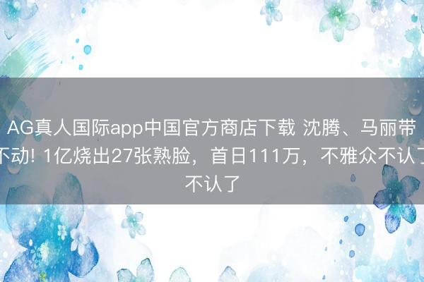 AG真人国际app中国官方商店下载 沈腾、马丽带不动! 1亿烧出27张熟脸，首日111万，不雅众不认了