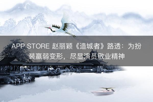APP STORE 赵丽颖《造城者》路透：为扮装羸弱变形，尽显演员敬业精神