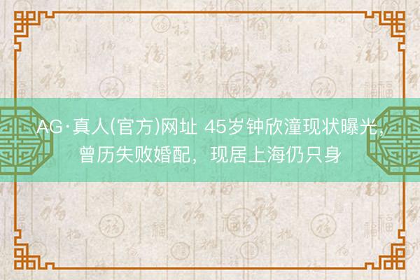 AG·真人(官方)网址 45岁钟欣潼现状曝光，曾历失败婚配，现居上海仍只身