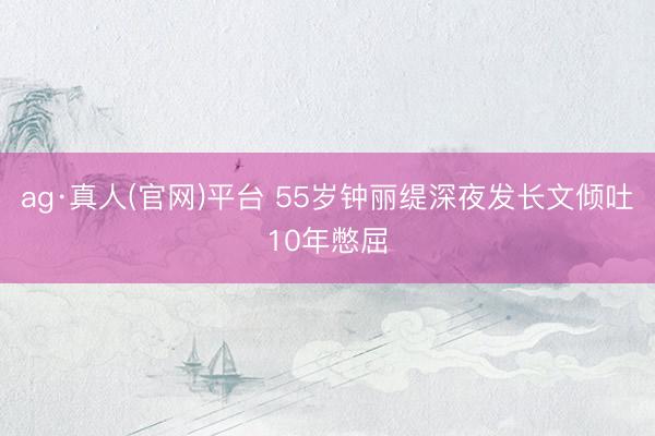 ag·真人(官网)平台 55岁钟丽缇深夜发长文倾吐10年憋屈