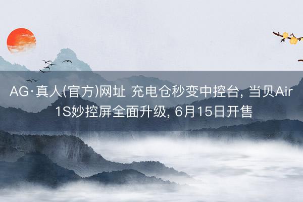 AG·真人(官方)网址 充电仓秒变中控台， 当贝Air 1S妙控屏全面升级， 6月15日开售