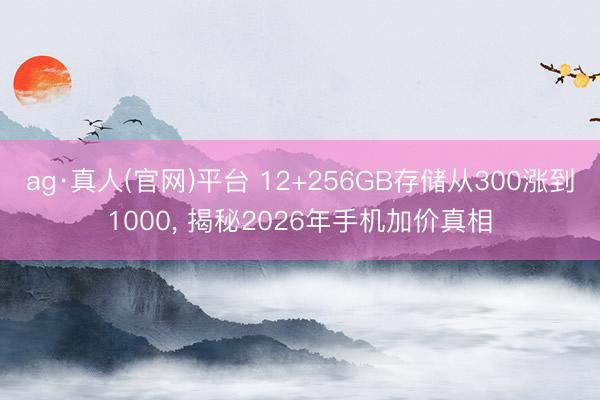 ag·真人(官网)平台 12+256GB存储从300涨到1000， 揭秘2026年手机加价真相