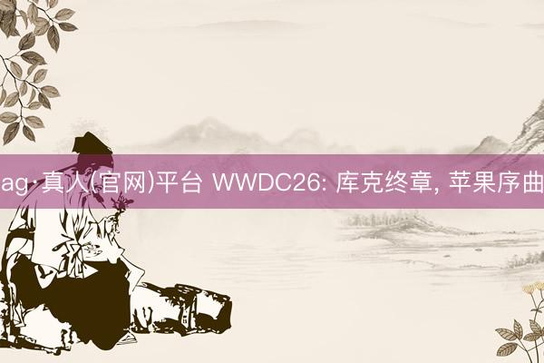 ag·真人(官网)平台 WWDC26: 库克终章， 苹果序曲