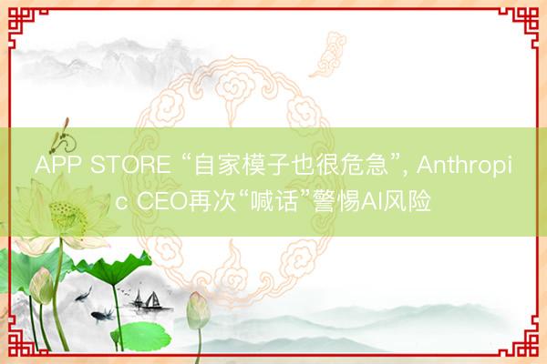 APP STORE “自家模子也很危急”， Anthropic CEO再次“喊话”警惕AI风险