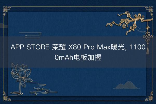 APP STORE 荣耀 X80 Pro Max曝光， 11000mAh电板加握