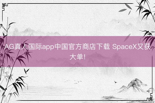 AG真人国际app中国官方商店下载 SpaceX又获大单!