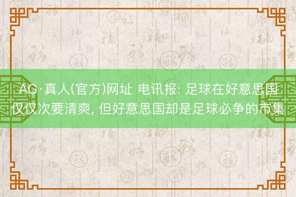 AG·真人(官方)网址 电讯报: 足球在好意思国仅仅次要清爽， 但好意思国却是足球必争的市集