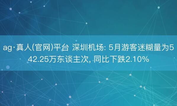 ag·真人(官网)平台 深圳机场: 5月游客迷糊量为542.25万东谈主次， 同比下跌2.10%