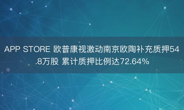 APP STORE 欧普康视激动南京欧陶补充质押54.8万股 累计质押比例达72.64%