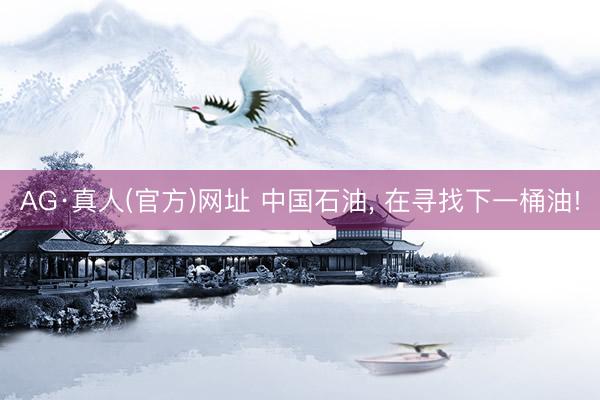 AG·真人(官方)网址 中国石油， 在寻找下一桶油!