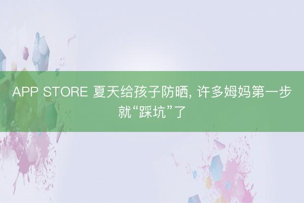 APP STORE 夏天给孩子防晒， 许多姆妈第一步就“踩坑”了