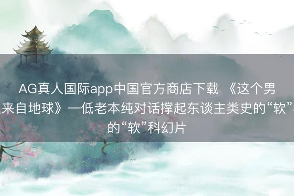 AG真人国际app中国官方商店下载 《这个男东谈主来自地球》—低老本纯对话撑起东谈主类史的“软”科幻片