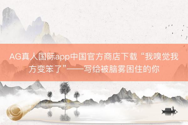 AG真人国际app中国官方商店下载 “我嗅觉我方变笨了”——写给被脑雾困住的你