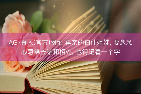 AG·真人(官方)网址 再亲的伯仲姐妹， 要念念心意绵长谐和相处， 也得记着一个字