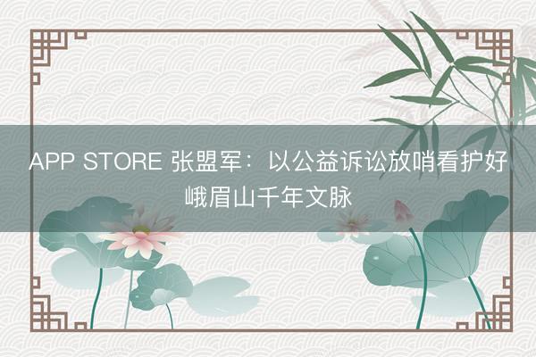 APP STORE 张盟军：以公益诉讼放哨看护好峨眉山千年文脉