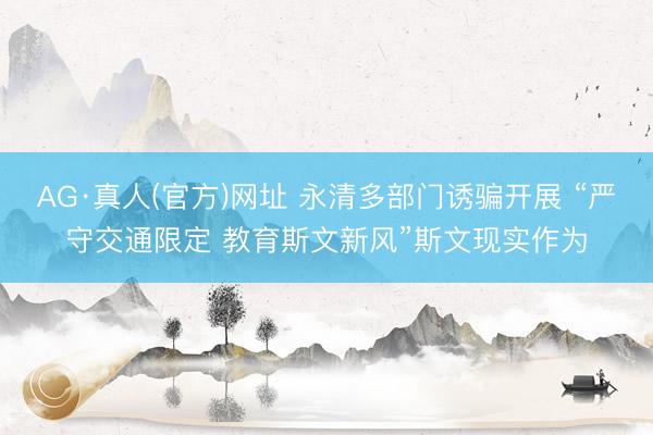 AG·真人(官方)网址 永清多部门诱骗开展 “严守交通限定 教育斯文新风”斯文现实作为