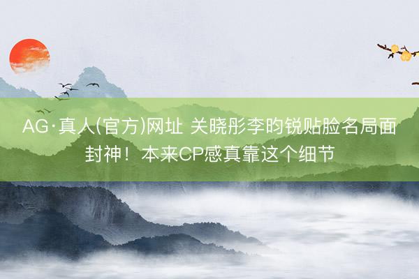 AG·真人(官方)网址 关晓彤李昀锐贴脸名局面封神！本来CP感真靠这个细节