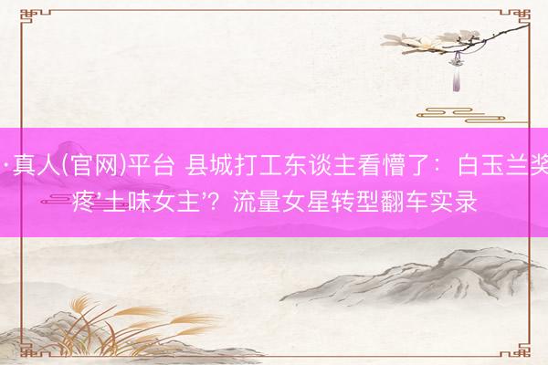ag·真人(官网)平台 县城打工东谈主看懵了：白玉兰奖偏疼'土味女主'？流量女星转型翻车实录