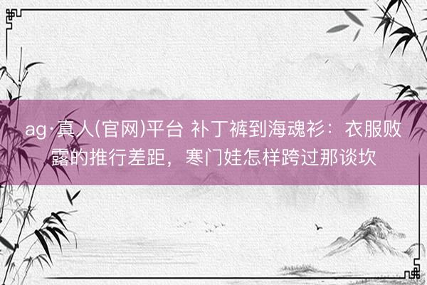 ag·真人(官网)平台 补丁裤到海魂衫：衣服败露的推行差距，寒门娃怎样跨过那谈坎