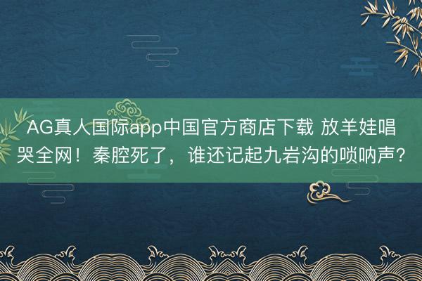 AG真人国际app中国官方商店下载 放羊娃唱哭全网！秦腔死了，谁还记起九岩沟的唢呐声？