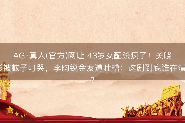 AG·真人(官方)网址 43岁女配杀疯了！关晓彤被蚊子叮哭，李昀锐金发遭吐槽：这剧到底谁在演？