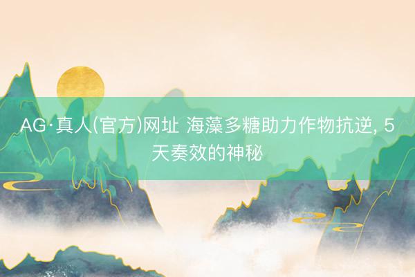 AG·真人(官方)网址 海藻多糖助力作物抗逆， 5天奏效的神秘