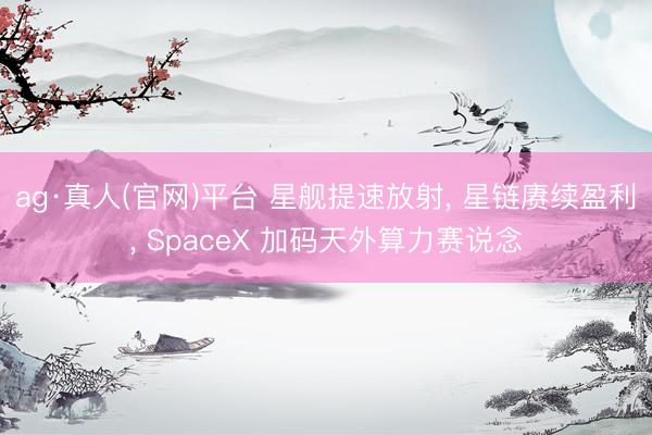 ag·真人(官网)平台 星舰提速放射， 星链赓续盈利， SpaceX 加码天外算力赛说念