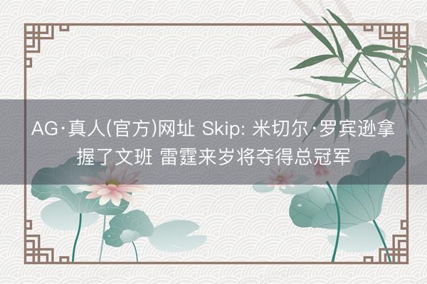 AG·真人(官方)网址 Skip: 米切尔·罗宾逊拿握了文班 雷霆来岁将夺得总冠军