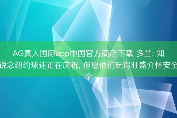 AG真人国际app中国官方商店下载 多兰: 知说念纽约球迷正在庆祝， 但愿他们玩得旺盛介怀安全