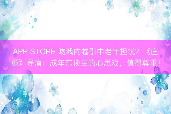 APP STORE 吻戏内卷引中老年担忧?《庄重》导演:成年东谈主的心思戏,值得尊重!