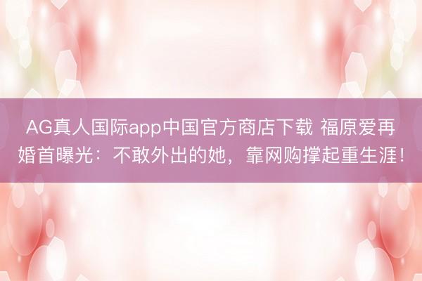 AG真人国际app中国官方商店下载 福原爱再婚首曝光：不敢外出的她，靠网购撑起重生涯！