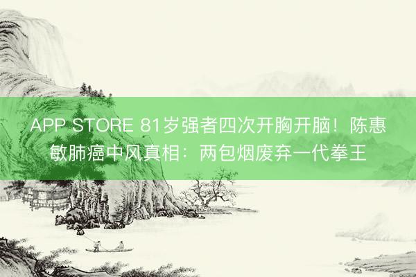 APP STORE 81岁强者四次开胸开脑！陈惠敏肺癌中风真相：两包烟废弃一代拳王