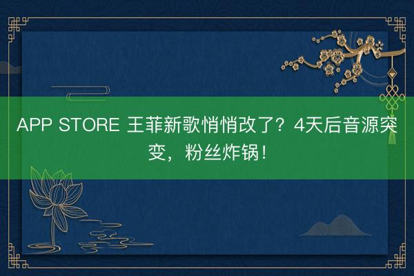 APP STORE 王菲新歌悄悄改了？4天后音源突变，粉丝炸锅！