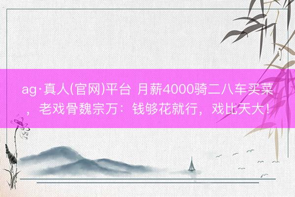 ag·真人(官网)平台 月薪4000骑二八车买菜，老戏骨魏宗万：钱够花就行，戏比天大！