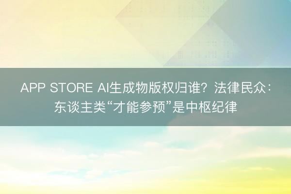 APP STORE AI生成物版权归谁？法律民众：东谈主类“才能参预”是中枢纪律
