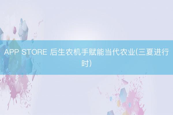 APP STORE 后生农机手赋能当代农业(三夏进行时)