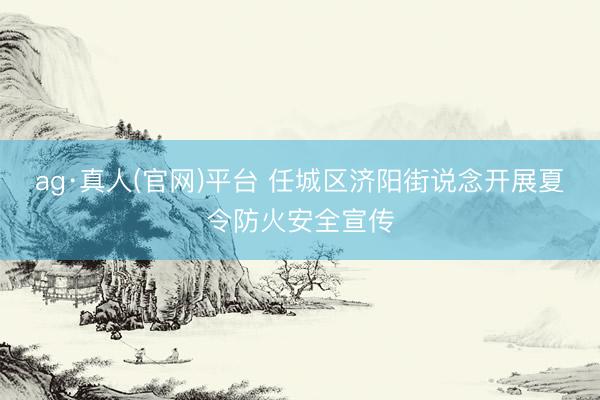 ag·真人(官网)平台 任城区济阳街说念开展夏令防火安全宣传