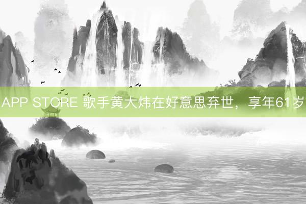 APP STORE 歌手黄大炜在好意思弃世，享年61岁