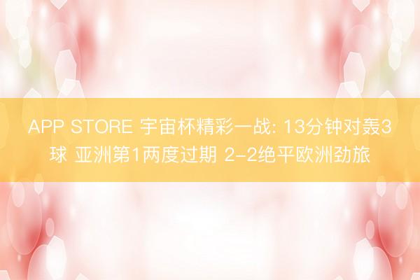 APP STORE 宇宙杯精彩一战: 13分钟对轰3球 亚洲第1两度过期 2-2绝平欧洲劲旅